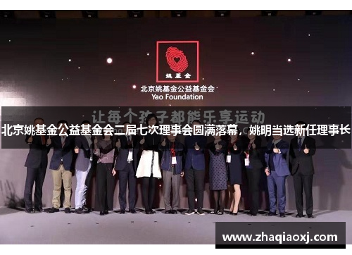 北京姚基金公益基金会二届七次理事会圆满落幕，姚明当选新任理事长