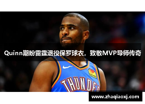 Quinn期盼雷霆退役保罗球衣，致敬MVP导师传奇