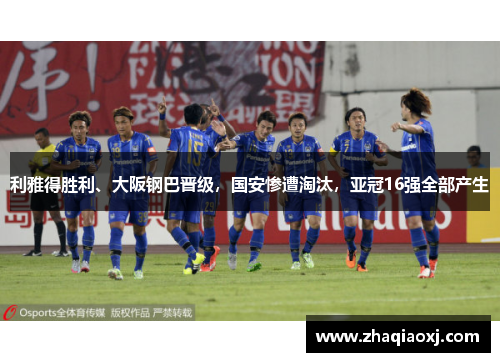 利雅得胜利、大阪钢巴晋级，国安惨遭淘汰，亚冠16强全部产生